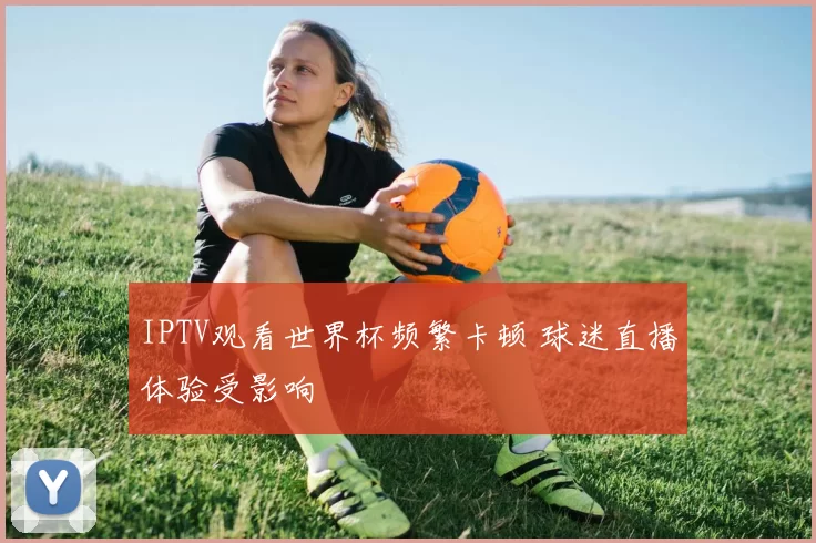 IPTV观看世界杯频繁卡顿 球迷直播体验受影响