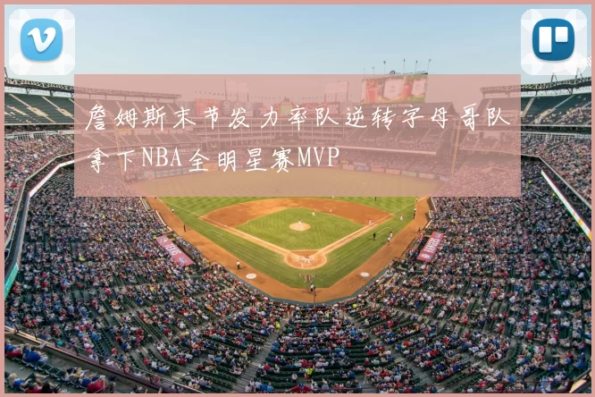 詹姆斯末节发力率队逆转字母哥队拿下NBA全明星赛MVP