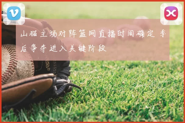 山猫主场对阵篮网直播时间确定 季后争夺进入关键阶段