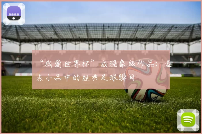 “我爱世界杯”成现象级作品:盘点小品中的经典足球瞬间