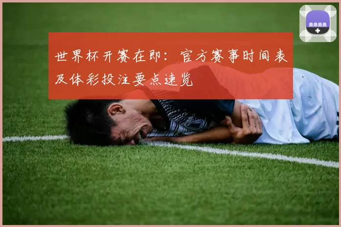 世界杯开赛在即:官方赛事时间表及体彩投注要点速览