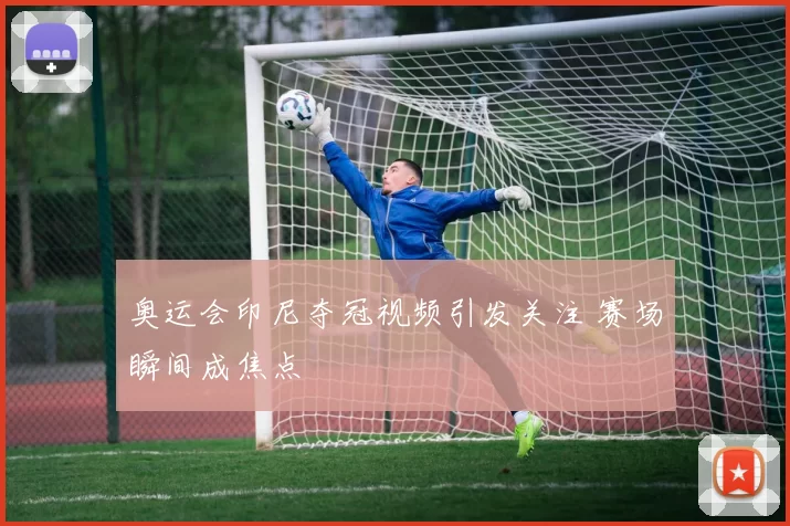奥运会印尼夺冠视频引发关注 赛场瞬间成焦点
