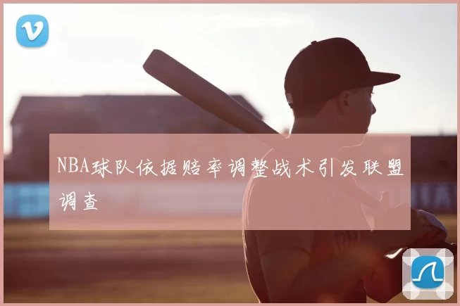 NBA球队依据赔率调整战术引发联盟调查