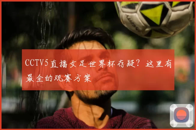 CCTV5直播女足世界杯存疑?这里有最全的观赛方案