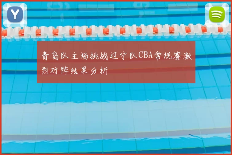 青岛队主场挑战辽宁队CBA常规赛激烈对阵结果分析