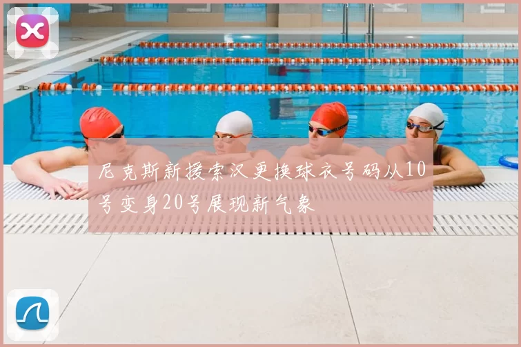 尼克斯新援索汉更换球衣号码从10号变身20号展现新气象