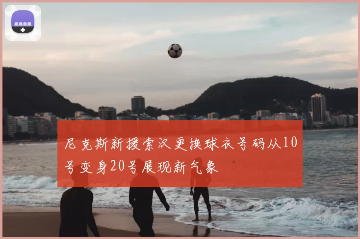 尼克斯新援索汉更换球衣号码从10号变身20号展现新气象