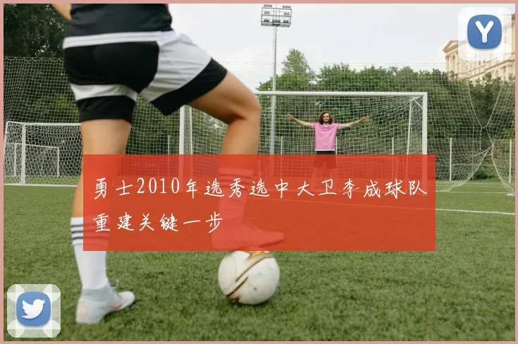勇士2010年选秀选中大卫李成球队重建关键一步
