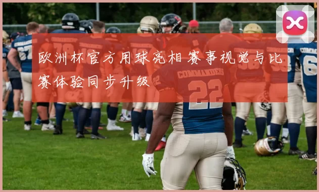 欧洲杯官方用球亮相 赛事视觉与比赛体验同步升级