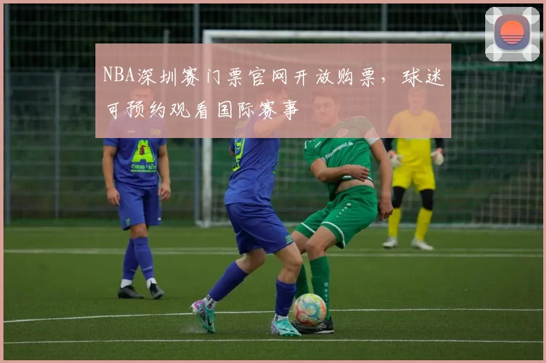 NBA深圳赛门票官网开放购票，球迷可预约观看国际赛事
