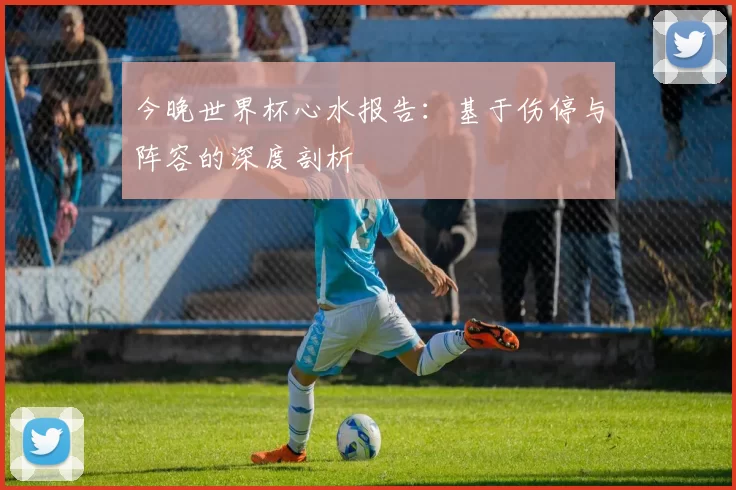 今晚世界杯心水报告:基于伤停与阵容的深度剖析
