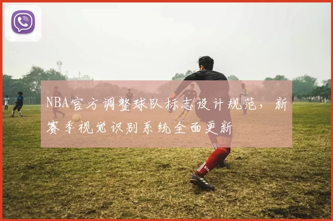 NBA官方调整球队标志设计规范，新赛季视觉识别系统全面更新