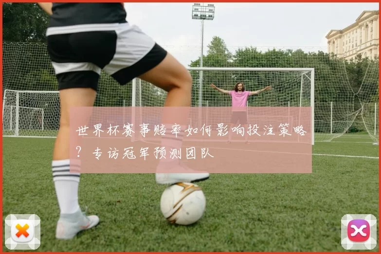世界杯赛事赔率如何影响投注策略?专访冠军预测团队