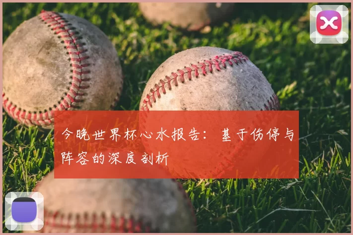 今晚世界杯心水报告:基于伤停与阵容的深度剖析