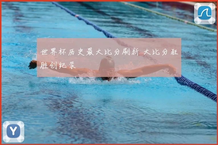 世界杯历史最大比分刷新 大比分狂胜创纪录