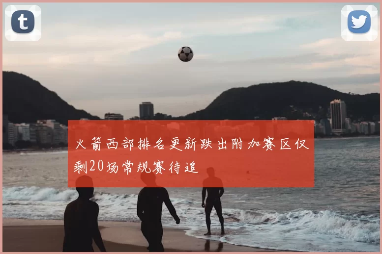 火箭西部排名更新跌出附加赛区仅剩20场常规赛待追