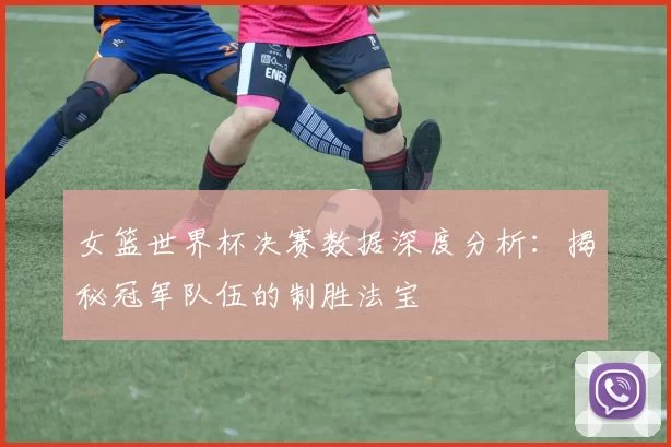 女篮世界杯决赛数据深度分析：揭秘冠军队伍的制胜法宝
