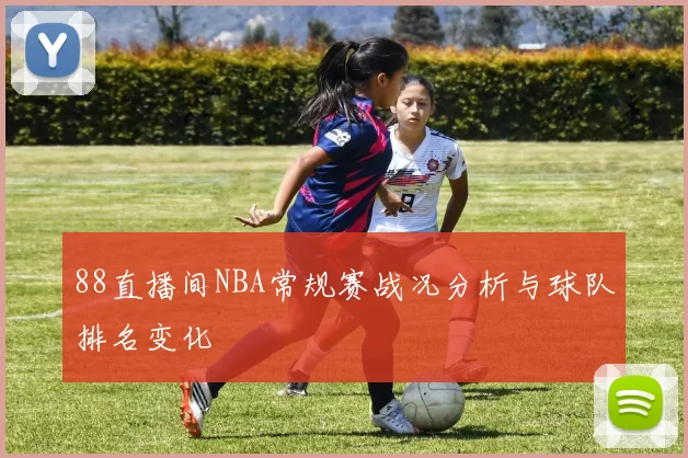 88直播间NBA常规赛战况分析与球队排名变化