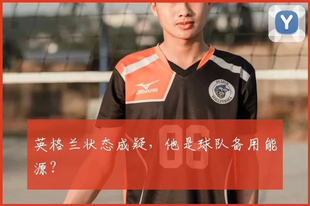 英格兰状态成疑，他是球队备用能源？