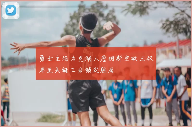 勇士主场力克湖人詹姆斯空砍三双库里关键三分锁定胜局