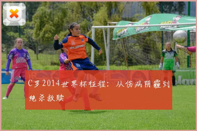 C罗2014世界杯征程:从伤病阴霾到绝杀救赎