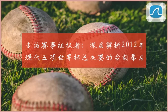 专访赛事组织者:深度解析2012年现代五项世界杯总决赛的台前幕后