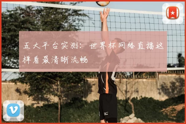 五大平台实测:世界杯网络直播这样看最清晰流畅