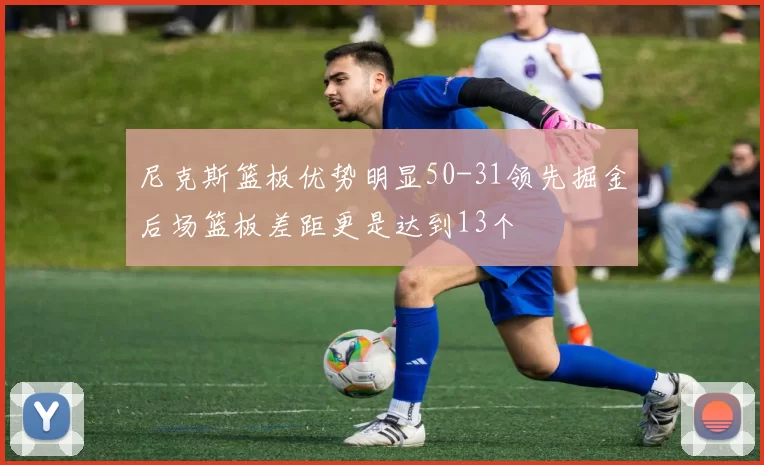 尼克斯篮板优势明显50-31领先掘金后场篮板差距更是达到13个