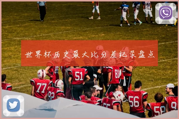 世界杯历史最大比分差纪录盘点