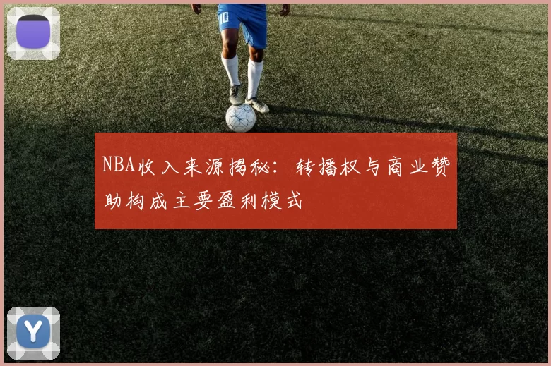 NBA收入来源揭秘：转播权与商业赞助构成主要盈利模式