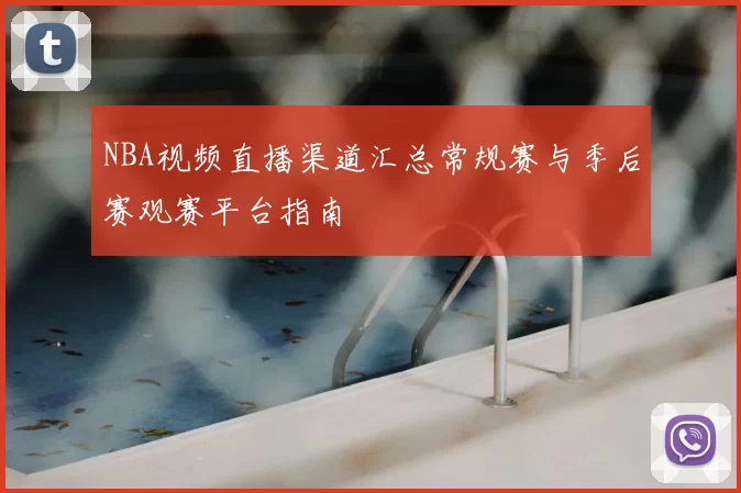 NBA视频直播渠道汇总常规赛与季后赛观赛平台指南