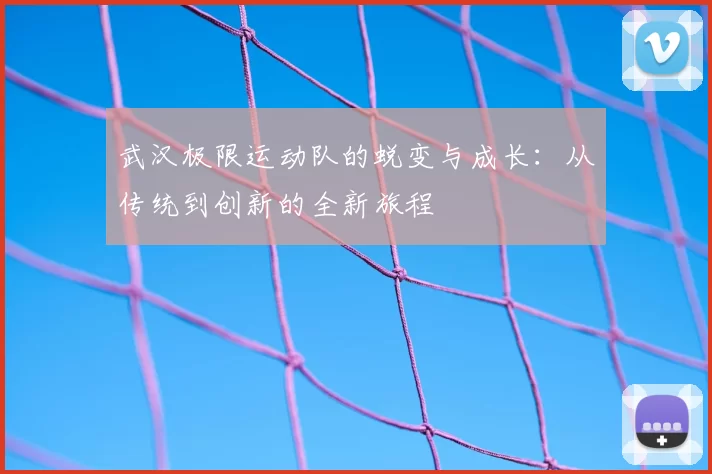 武汉极限运动队的蜕变与成长：从传统到创新的全新旅程