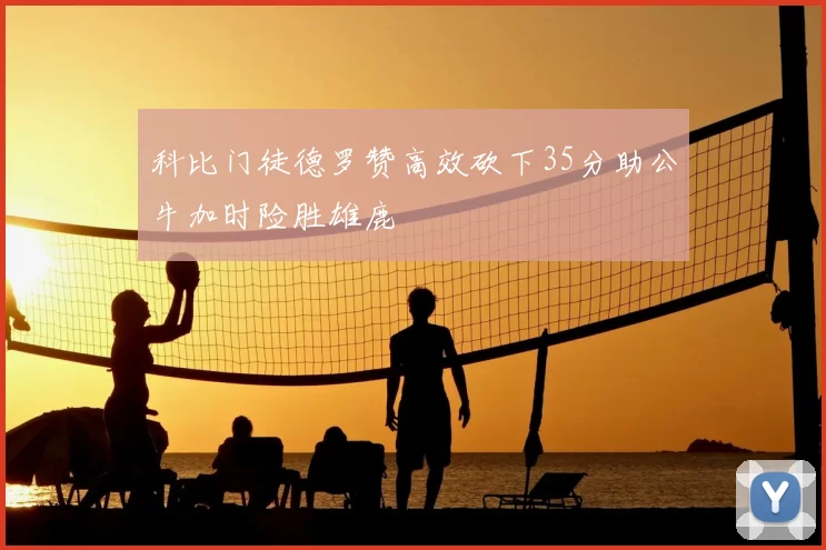 科比门徒德罗赞高效砍下35分助公牛加时险胜雄鹿