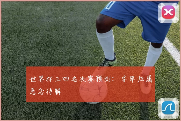 世界杯三四名决赛预测:季军归属悬念待解