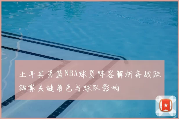 土耳其男篮NBA球员阵容解析备战欧锦赛关键角色与球队影响