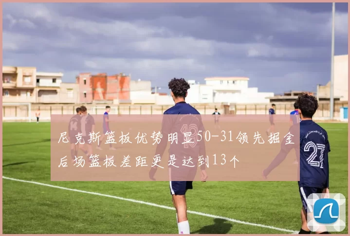 尼克斯篮板优势明显50-31领先掘金后场篮板差距更是达到13个