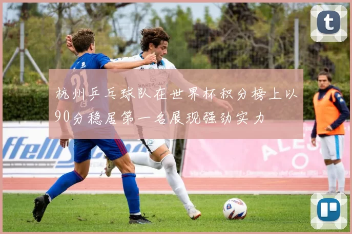 杭州乒乓球队在世界杯积分榜上以90分稳居第一名展现强劲实力