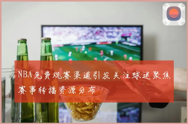 NBA免费观赛渠道引发关注球迷聚焦赛事转播资源分布