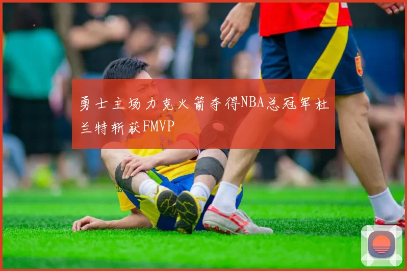 勇士主场力克火箭夺得NBA总冠军杜兰特斩获FMVP