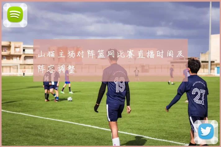 山猫主场对阵篮网比赛直播时间及阵容调整