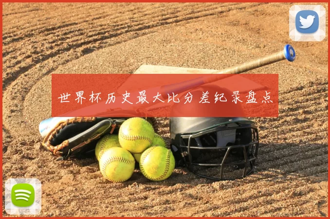 世界杯历史最大比分差纪录盘点