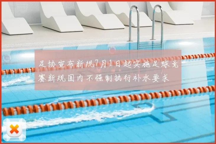 足协宣布新规7月1日起实施足球竞赛新规国内不强制执行补水要求