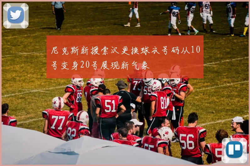 尼克斯新援索汉更换球衣号码从10号变身20号展现新气象