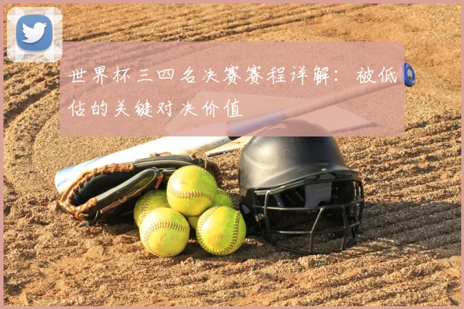 世界杯三四名决赛赛程详解:被低估的关键对决价值