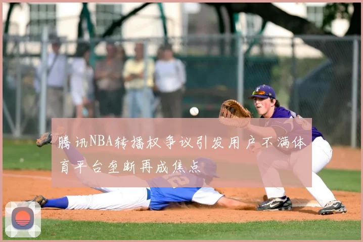 腾讯NBA转播权争议引发用户不满体育平台垄断再成焦点