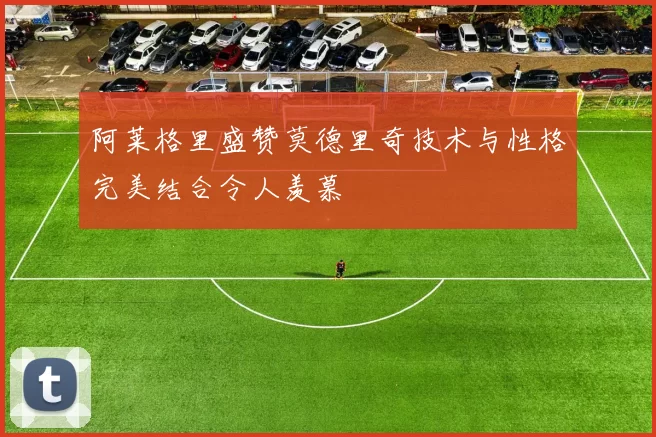 阿莱格里盛赞莫德里奇技术与性格完美结合令人羡慕