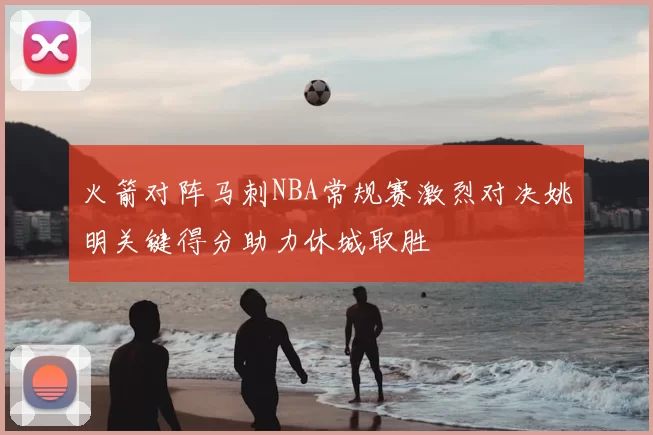 火箭对阵马刺NBA常规赛激烈对决姚明关键得分助力休城取胜