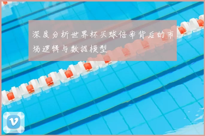 深度分析世界杯买球倍率背后的市场逻辑与数据模型