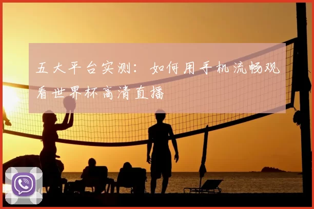 五大平台实测:如何用手机流畅观看世界杯高清直播