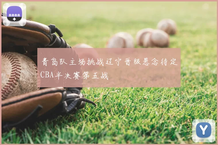 青岛队主场挑战辽宁晋级悬念待定CBA半决赛第五战